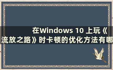 在Windows 10 上玩《流放之路》时卡顿的优化方法有哪些（有关如何在Windows 10 上玩《流放之路》时优化卡顿的视频）